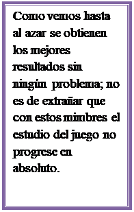 Cuadro de texto: Como vemos hasta al azar se obtienen los mejores resultados sin ningn problema; no es de extraar que con estos mimbres el estudio del juego no progrese en absoluto.